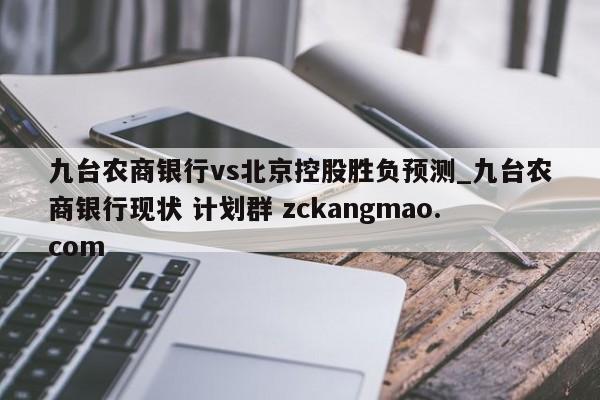 九台农商银行vs北京控股胜负预测_九台农商银行现状 计划群 zckangmao.com 