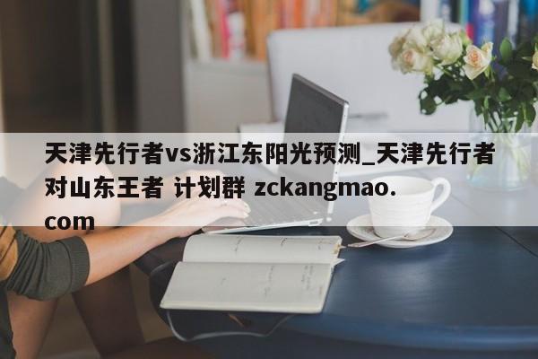 天津先行者vs浙江东阳光预测_天津先行者对山东王者 计划群 zckangmao.com 