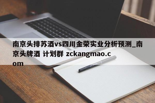 南京头排苏酒vs四川金荣实业分析预测_南京头牌酒 计划群 zckangmao.com 