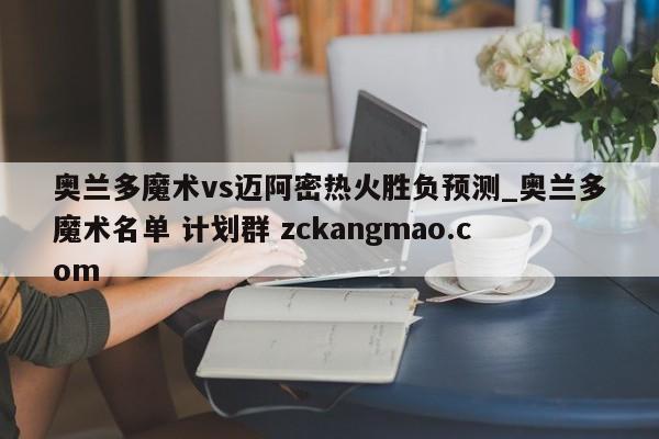 奥兰多魔术vs迈阿密热火胜负预测_奥兰多魔术名单 计划群 zckangmao.com 